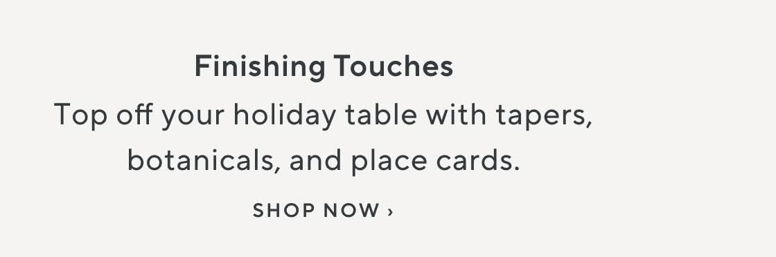 Finishing Touches. Top off your holiday table with tapers, botanicals, and place cards. Shop Now.